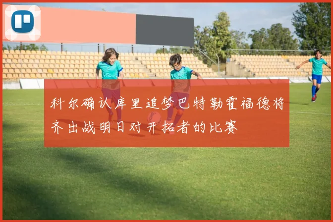科尔确认库里追梦巴特勒霍福德将齐出战明日对开拓者的比赛