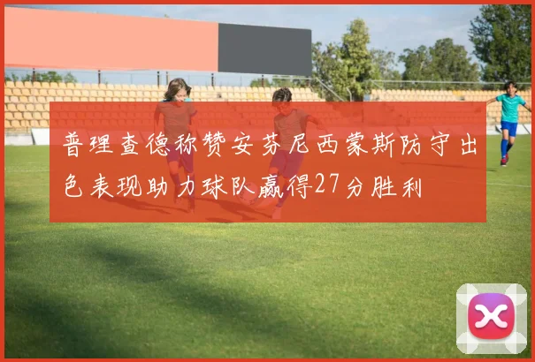 普理查德称赞安芬尼西蒙斯防守出色表现助力球队赢得27分胜利