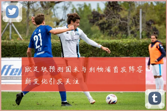 欧足联预测国米与利物浦首发阵容新变化引发关注