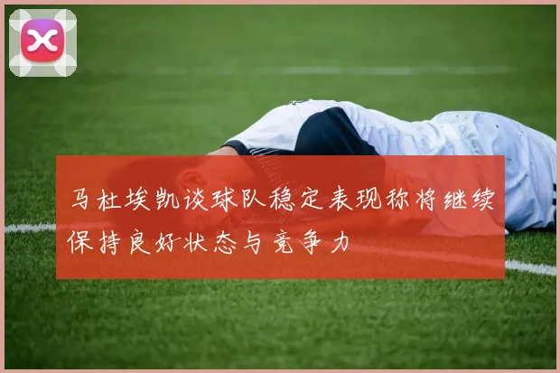 马杜埃凯谈球队稳定表现称将继续保持良好状态与竞争力