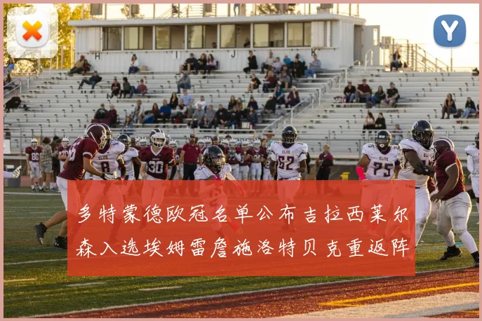 多特蒙德欧冠名单公布吉拉西莱尔森入选埃姆雷詹施洛特贝克重返阵容