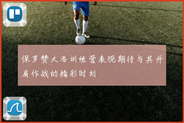 保罗赞大洛训练营表现期待与其并肩作战的精彩时刻