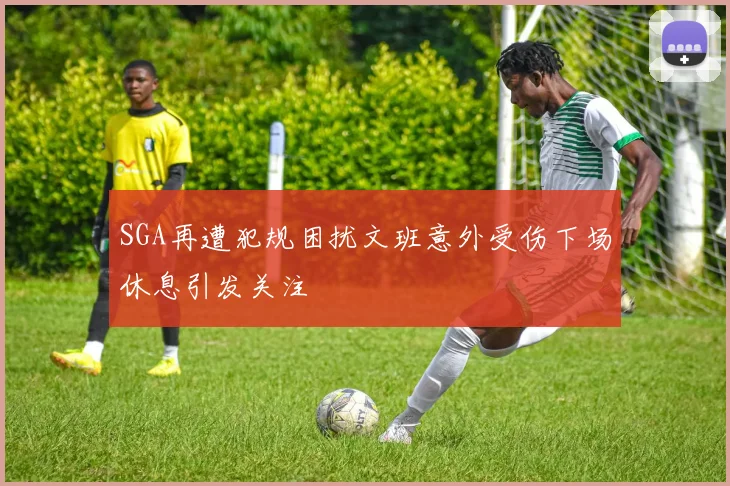SGA再遭犯规困扰文班意外受伤下场休息引发关注