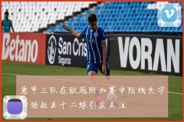 意甲三队在欧冠附加赛中防线失守四场狂丢十二球引发关注