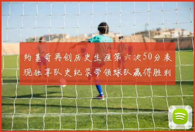 约基奇再创历史生涯第六次50分表现独享队史纪录带领球队赢得胜利