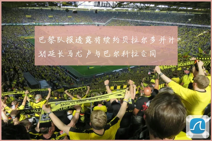 巴黎队报透露将续约贝拉尔多并计划延长马尤卢与巴尔科拉合同