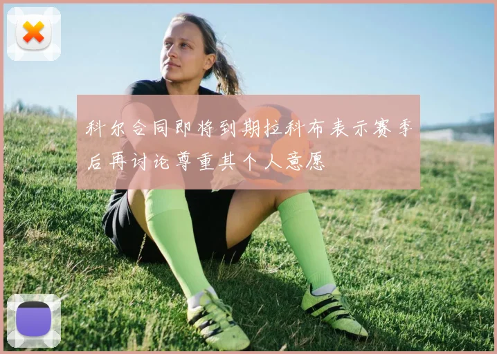 科尔合同即将到期拉科布表示赛季后再讨论尊重其个人意愿