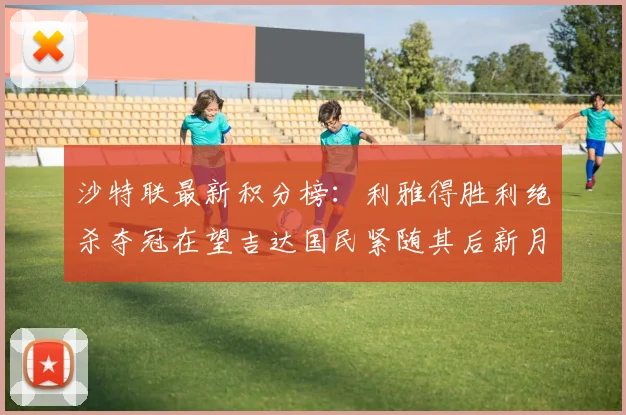 沙特联最新积分榜：利雅得胜利绝杀夺冠在望吉达国民紧随其后新月争夺激烈