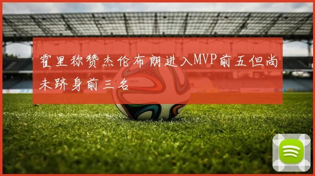 霍里称赞杰伦布朗进入MVP前五但尚未跻身前三名