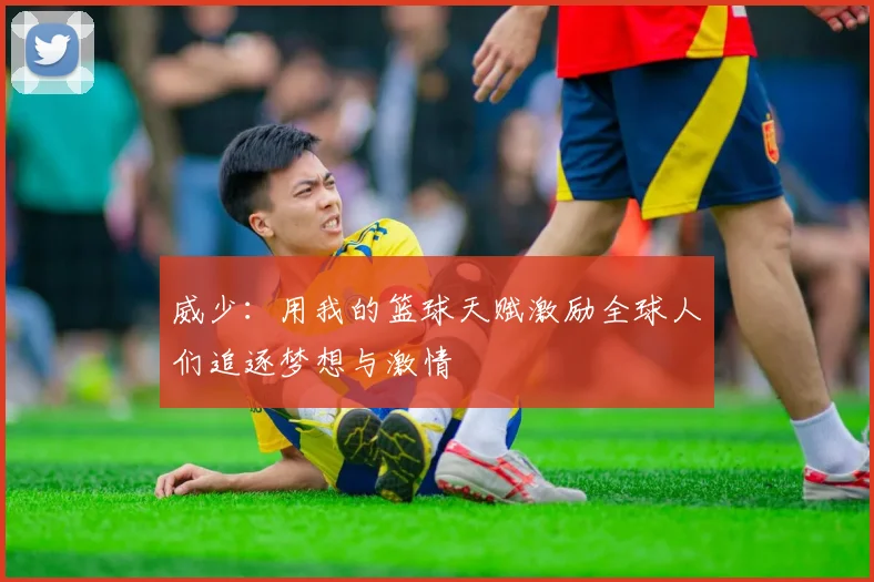 威少：用我的篮球天赋激励全球人们追逐梦想与激情