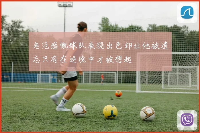 老范感慨球队表现出色却让他被遗忘只有在逆境中才被想起