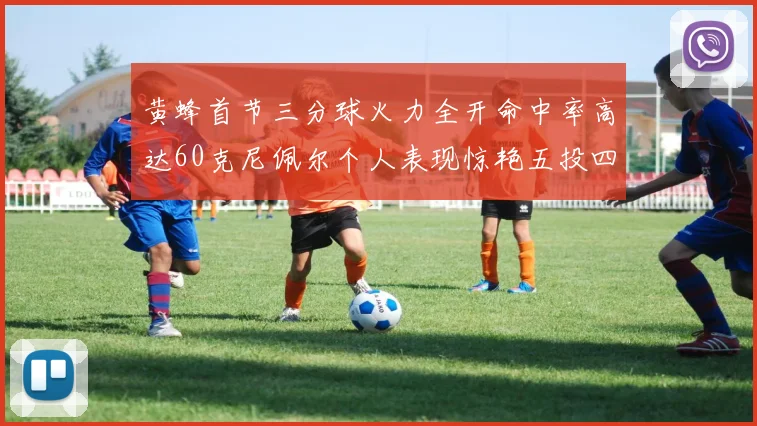 黄蜂首节三分球火力全开命中率高达60克尼佩尔个人表现惊艳五投四中