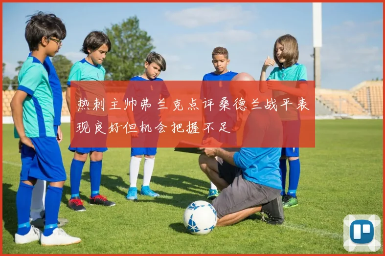 热刺主帅弗兰克点评桑德兰战平表现良好但机会把握不足