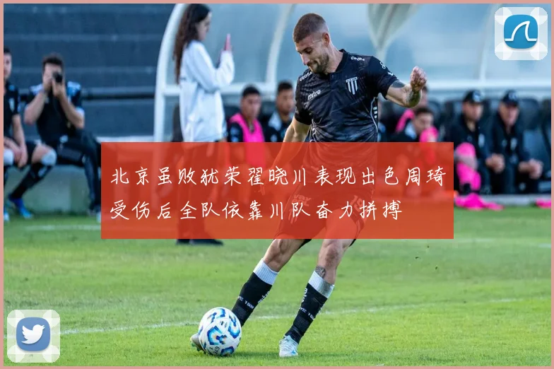 北京虽败犹荣翟晓川表现出色周琦受伤后全队依靠川队奋力拼搏