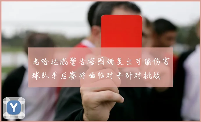老哈达威警告塔图姆复出可能伤害球队季后赛将面临对手针对挑战