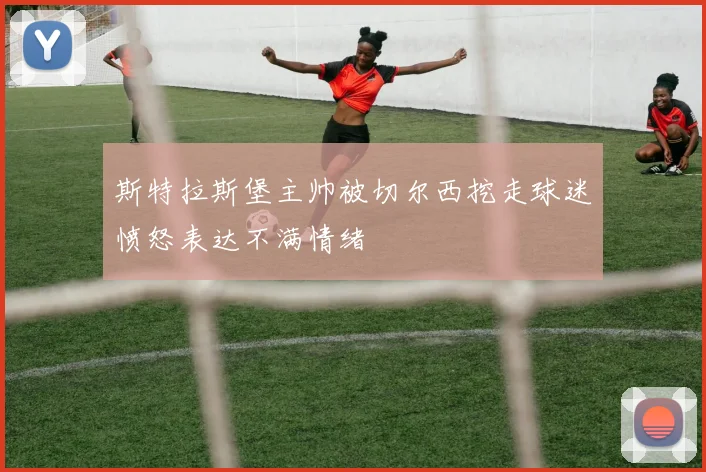 斯特拉斯堡主帅被切尔西挖走球迷愤怒表达不满情绪