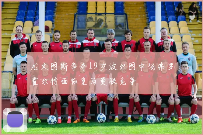 尤文图斯争夺19岁波尔图中场弗罗霍尔特面临皇马曼联竞争