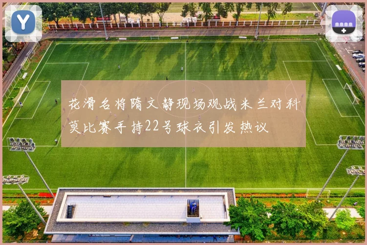 花滑名将隋文静现场观战米兰对科莫比赛手持22号球衣引发热议