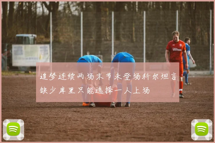 追梦连续两场末节未登场科尔坦言缺少库里只能选择一人上场