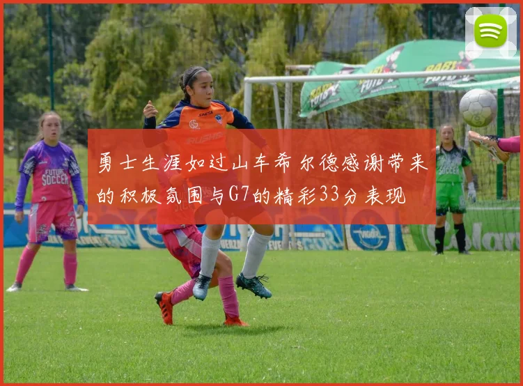 勇士生涯如过山车希尔德感谢带来的积极氛围与G7的精彩33分表现