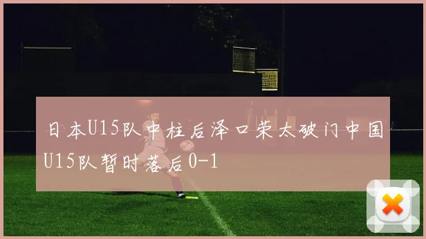 日本U15队中柱后泽口荣太破门中国U15队暂时落后0-1
