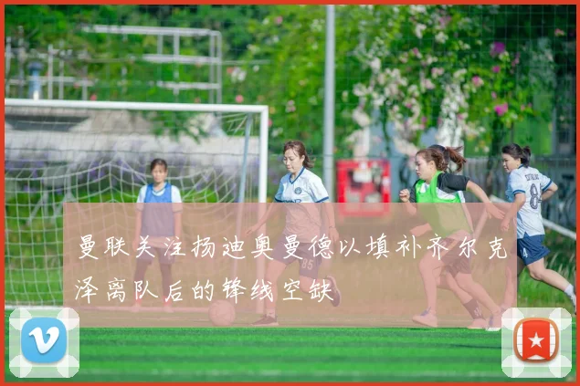 曼联关注扬迪奥曼德以填补齐尔克泽离队后的锋线空缺