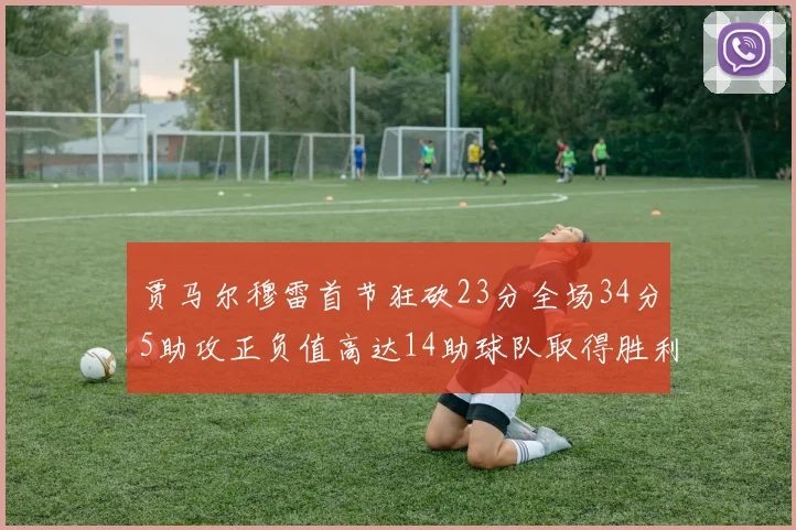 贾马尔穆雷首节狂砍23分全场34分5助攻正负值高达14助球队取得胜利