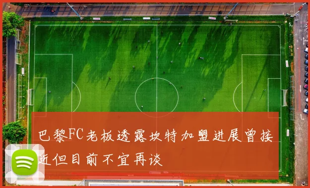 巴黎FC老板透露坎特加盟进展曾接近但目前不宜再谈