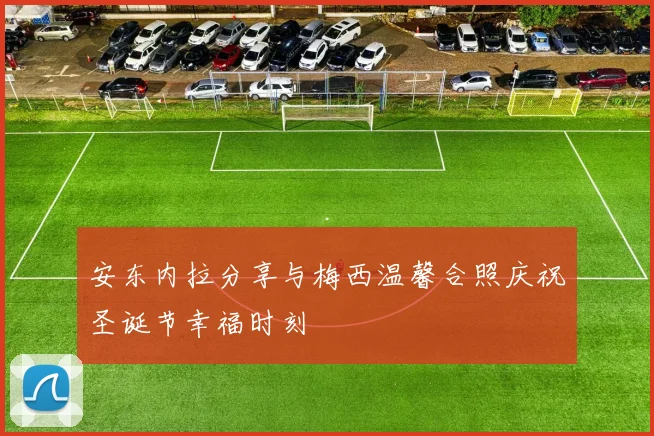 安东内拉分享与梅西温馨合照庆祝圣诞节幸福时刻