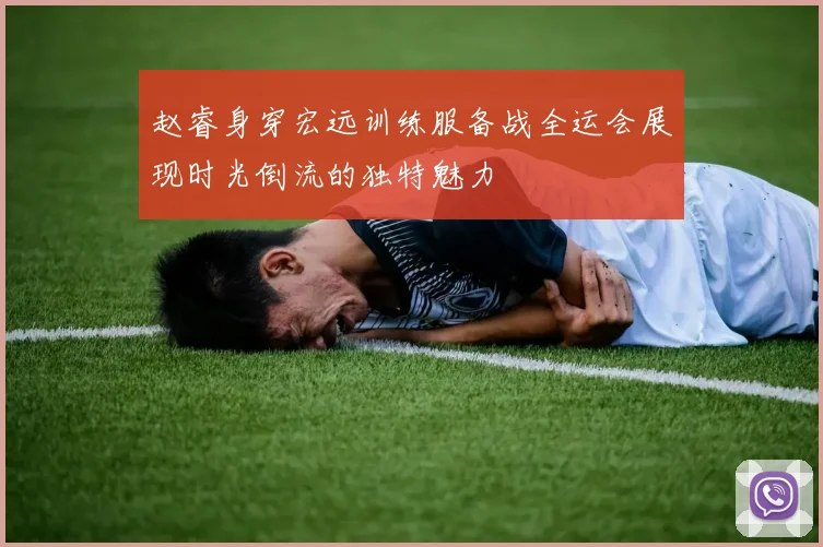 赵睿身穿宏远训练服备战全运会展现时光倒流的独特魅力