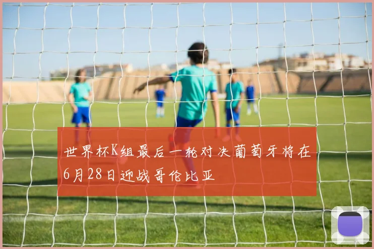 世界杯K组最后一轮对决葡萄牙将在6月28日迎战哥伦比亚
