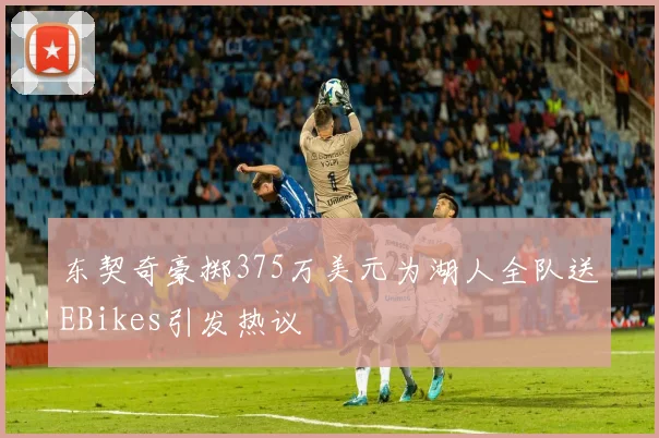 东契奇豪掷375万美元为湖人全队送EBikes引发热议
