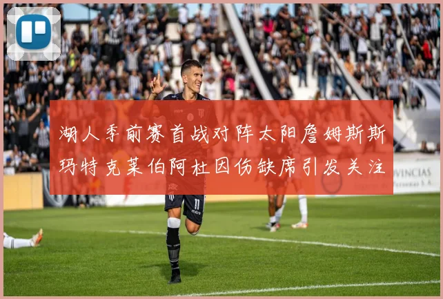 湖人季前赛首战对阵太阳詹姆斯斯玛特克莱伯阿杜因伤缺席引发关注