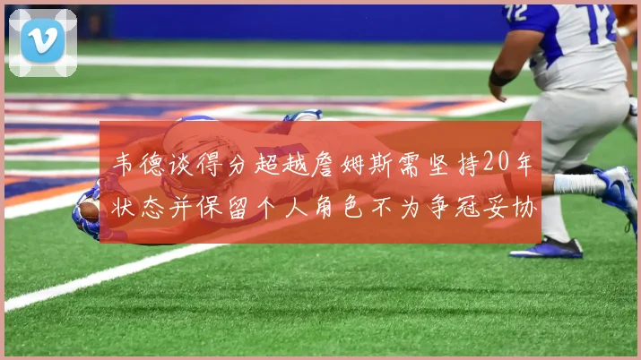 韦德谈得分超越詹姆斯需坚持20年状态并保留个人角色不为争冠妥协