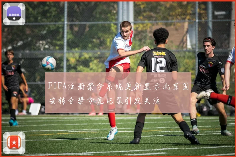 FIFA注册禁令系统更新显示北京国安转会禁令无记录引发关注