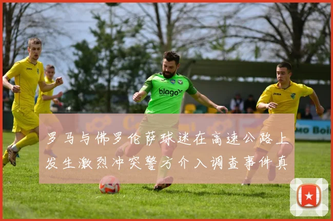 罗马与佛罗伦萨球迷在高速公路上发生激烈冲突警方介入调查事件真相