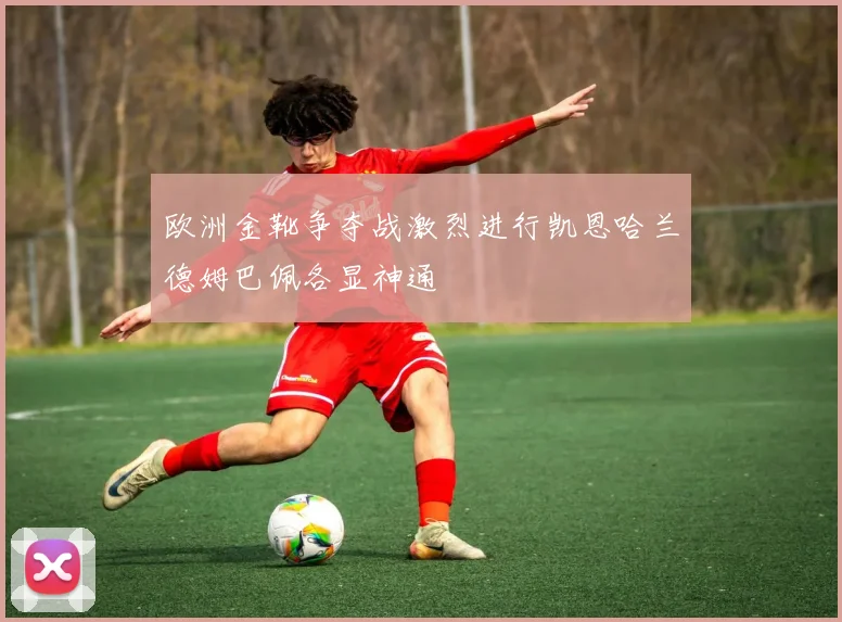 欧洲金靴争夺战激烈进行凯恩哈兰德姆巴佩各显神通