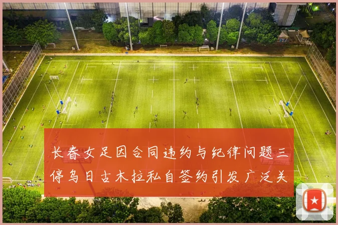 长春女足因合同违约与纪律问题三停乌日古木拉私自签约引发广泛关注