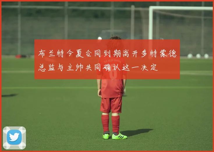 布兰特今夏合同到期离开多特蒙德总监与主帅共同确认这一决定