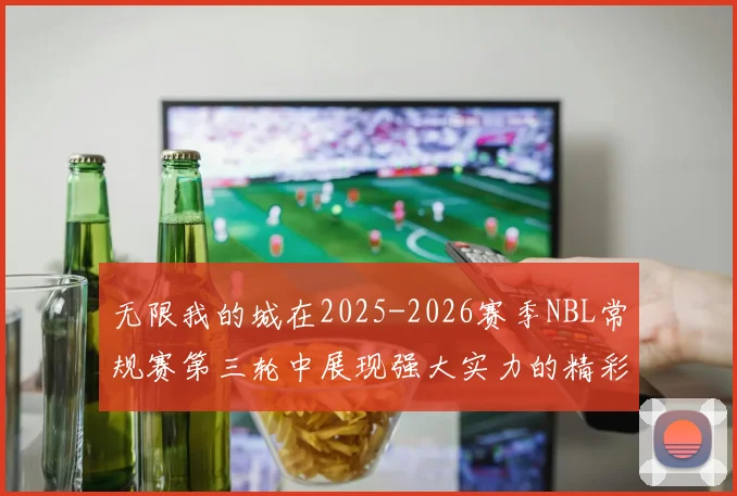 无限我的城在2025-2026赛季NBL常规赛第三轮中展现强大实力的精彩战报