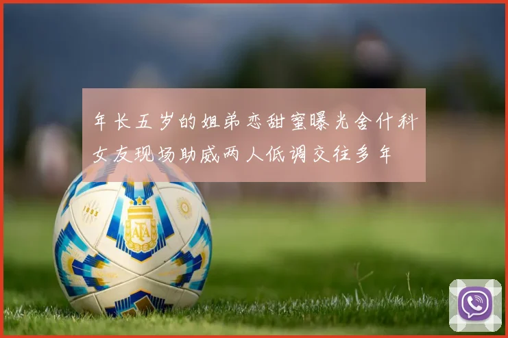 年长五岁的姐弟恋甜蜜曝光舍什科女友现场助威两人低调交往多年