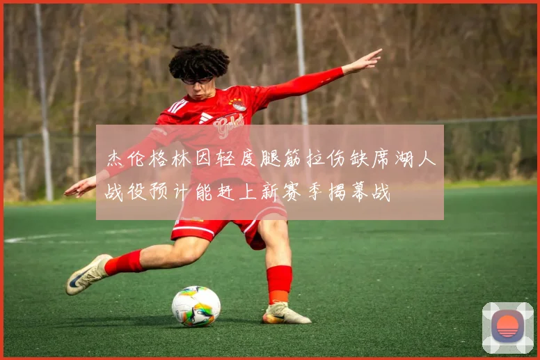 杰伦格林因轻度腿筋拉伤缺席湖人战役预计能赶上新赛季揭幕战
