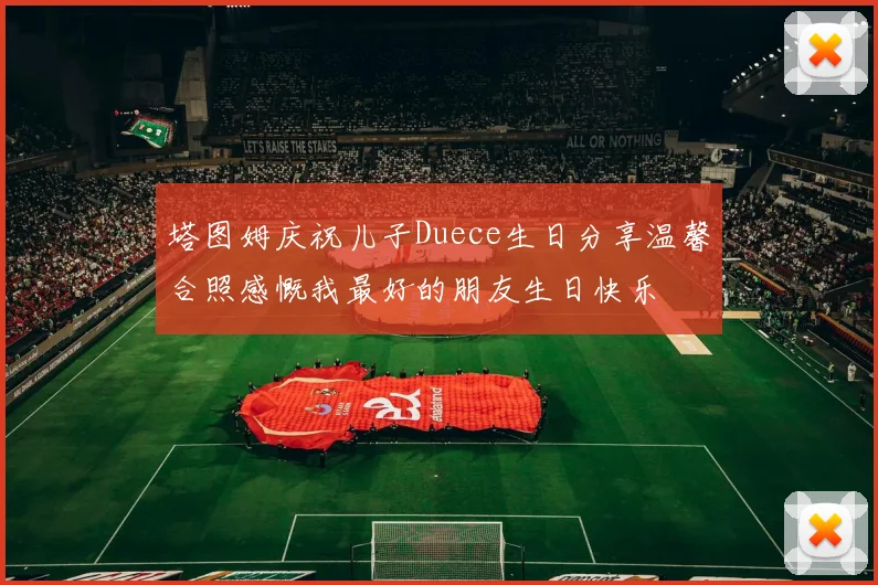 塔图姆庆祝儿子Duece生日分享温馨合照感慨我最好的朋友生日快乐