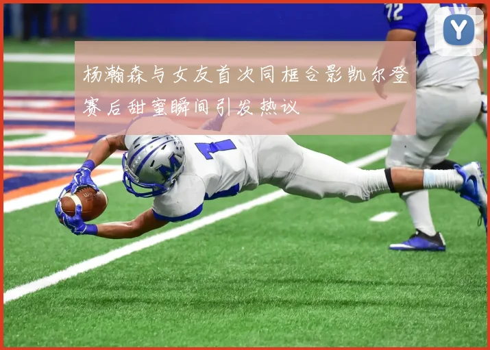 杨瀚森与女友首次同框合影凯尔登赛后甜蜜瞬间引发热议