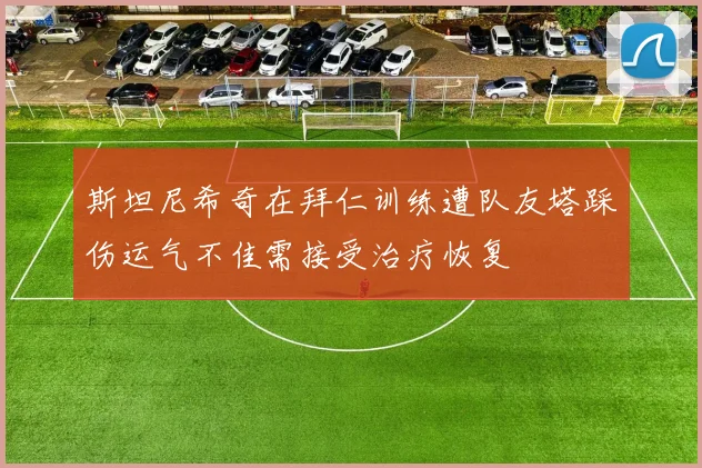 斯坦尼希奇在拜仁训练遭队友塔踩伤运气不佳需接受治疗恢复