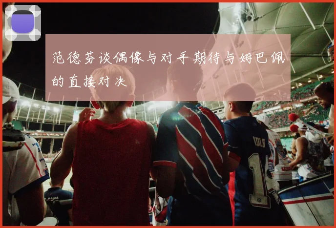 范德芬谈偶像与对手期待与姆巴佩的直接对决
