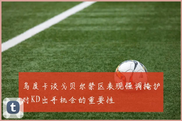 乌度卡谈戈贝尔禁区表现强调掩护对KD出手机会的重要性