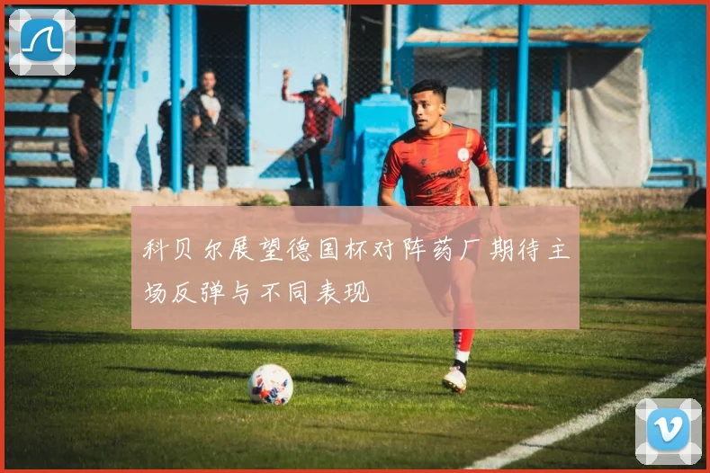 科贝尔展望德国杯对阵药厂期待主场反弹与不同表现