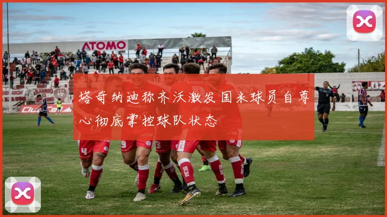 塔奇纳迪称齐沃激发国米球员自尊心彻底掌控球队状态