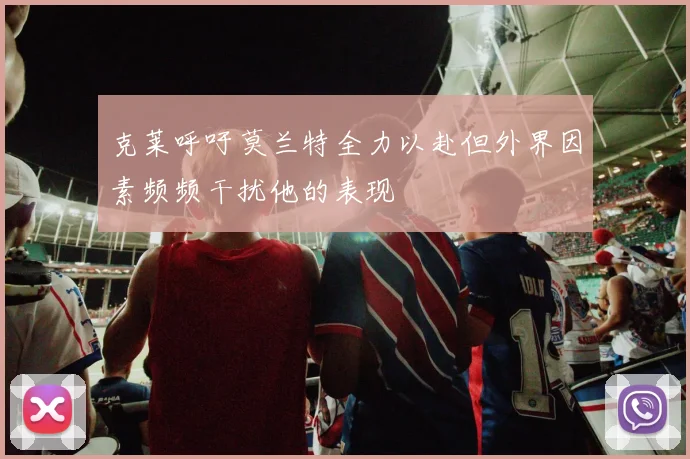 克莱呼吁莫兰特全力以赴但外界因素频频干扰他的表现